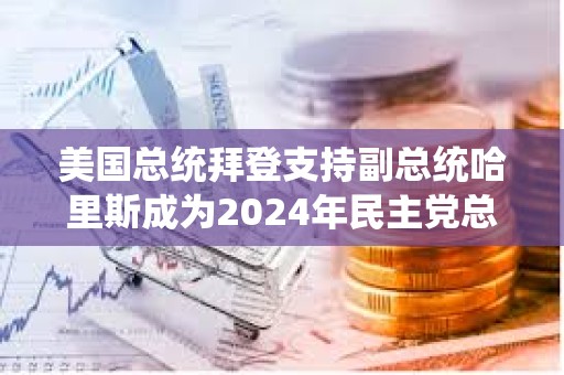 美国总统拜登支持副总统哈里斯成为2024年民主党总统候选人
