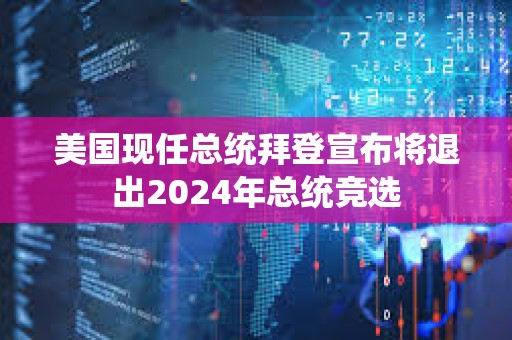 美国现任总统拜登宣布将退出2024年总统竞选