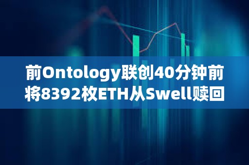 前Ontology联创40分钟前将8392枚ETH从Swell赎回并转入Binance