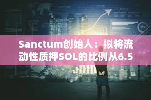 Sanctum创始人：拟将流动性质押SOL的比例从6.5%提高到100%