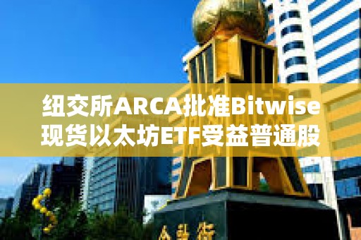 纽交所ARCA批准Bitwise现货以太坊ETF受益普通股上市和注册
