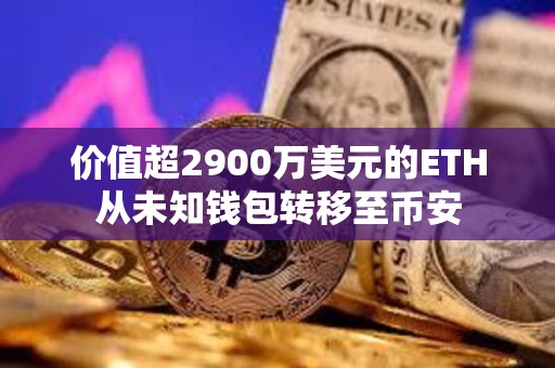 价值超2900万美元的ETH从未知钱包转移至币安