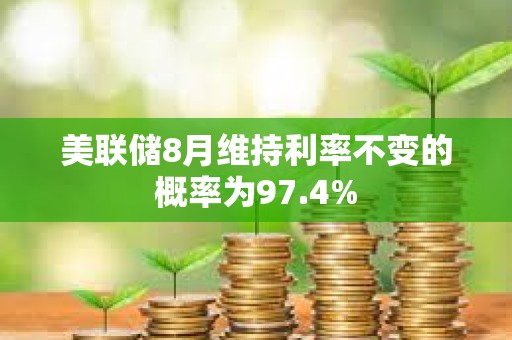 美联储8月维持利率不变的概率为97.4%