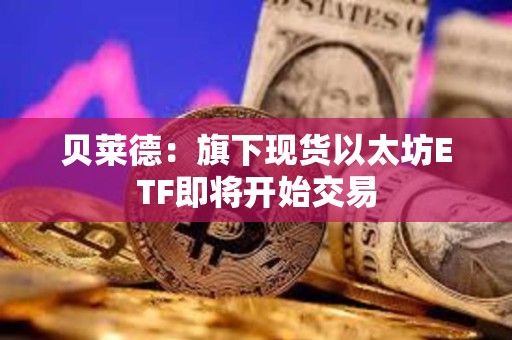 贝莱德：旗下现货以太坊ETF即将开始交易