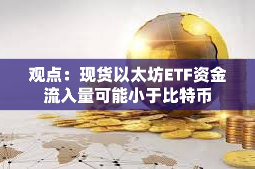 观点：现货以太坊ETF资金流入量可能小于比特币