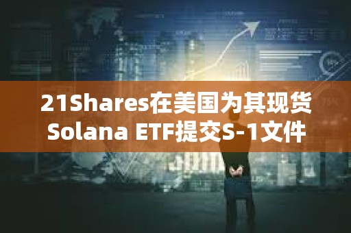 21Shares在美国为其现货Solana ETF提交S-1文件