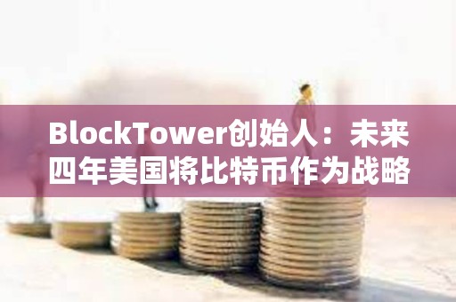 BlockTower创始人：未来四年美国将比特币作为战略储备资产的可能性很低