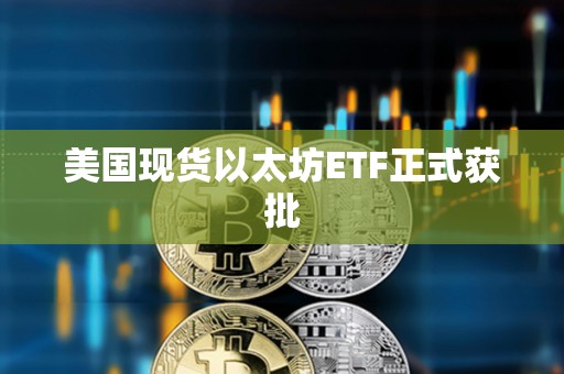 美国现货以太坊ETF正式获批