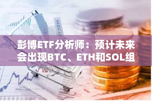 彭博ETF分析师：预计未来会出现BTC、ETH和SOL组合现货ETF，但潜力可能有限