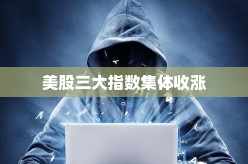美股三大指数集体收涨