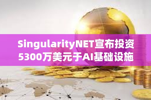 SingularityNET宣布投资5300万美元于AI基础设施和模块化超级计算机