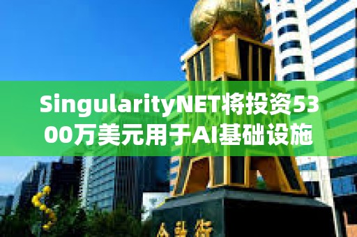 SingularityNET将投资5300万美元用于AI基础设施和模块化超级计算机
