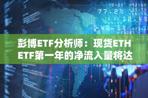 彭博ETF分析师：现货ETH ETF第一年的净流入量将达到50-60亿美元