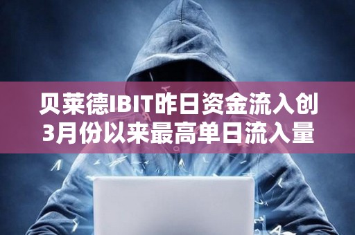 贝莱德IBIT昨日资金流入创3月份以来最高单日流入量