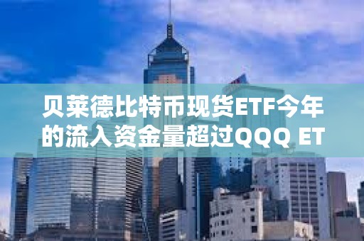 贝莱德比特币现货ETF今年的流入资金量超过QQQ ETF