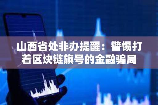山西省处非办提醒：警惕打着区块链旗号的金融骗局