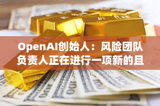 OpenAI创始人：风险团队负责人正在进行一项新的且非常重要的研究项目