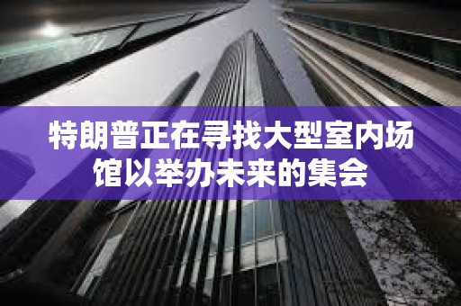特朗普正在寻找大型室内场馆以举办未来的集会