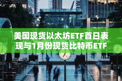 美国现货以太坊ETF首日表现与1月份现货比特币ETF交易量相距甚远