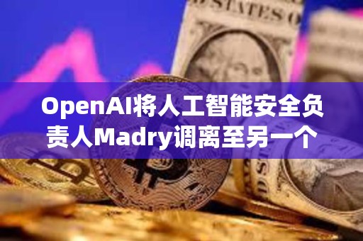 OpenAI将人工智能安全负责人Madry调离至另一个职位