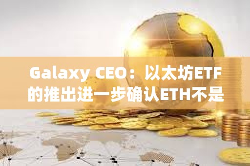 Galaxy CEO：以太坊ETF的推出进一步确认ETH不是证券