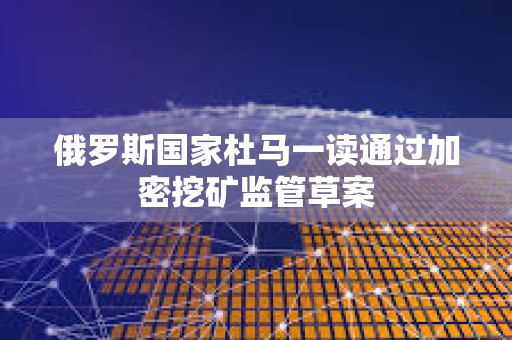 俄罗斯国家杜马一读通过加密挖矿监管草案