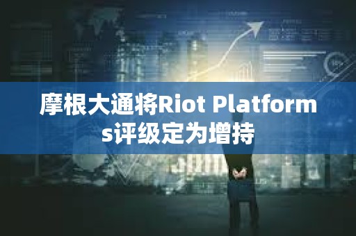 摩根大通将Riot Platforms评级定为增持