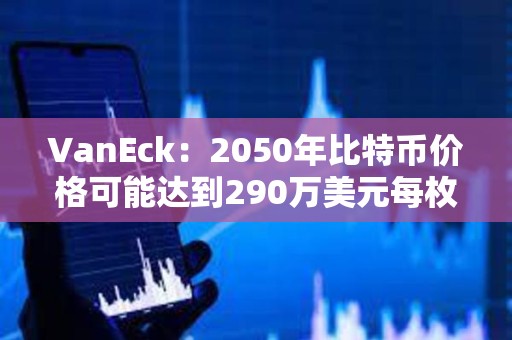 VanEck：2050年比特币价格可能达到290万美元每枚