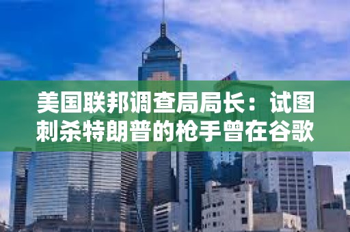 美国联邦调查局局长：试图刺杀特朗普的枪手曾在谷歌搜索肯尼迪遇刺细节