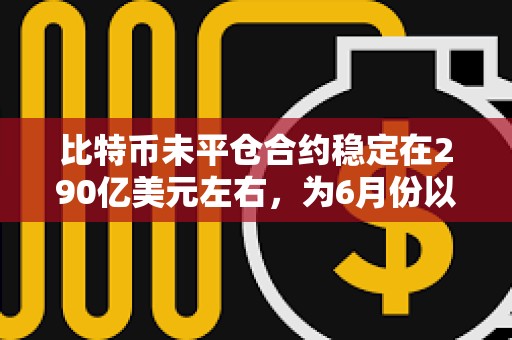 比特币未平仓合约稳定在290亿美元左右，为6月份以来最低水平