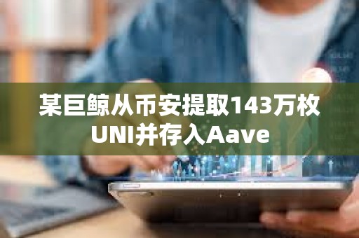 某巨鲸从币安提取143万枚UNI并存入Aave