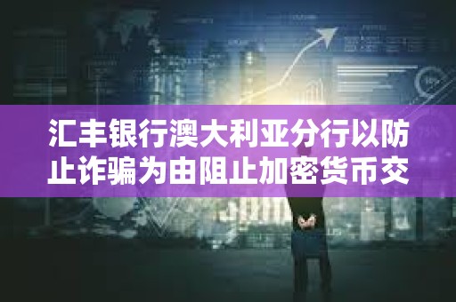 汇丰银行澳大利亚分行以防止诈骗为由阻止加密货币交易