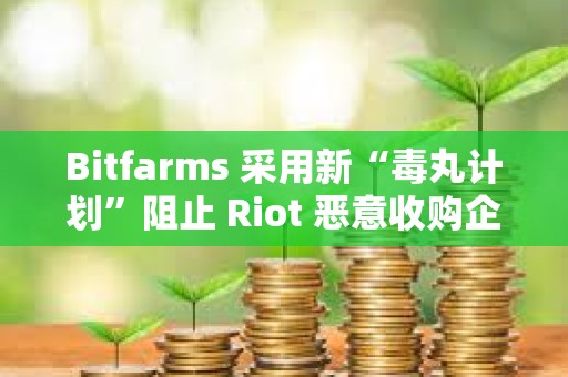 Bitfarms 采用新“毒丸计划”阻止 Riot 恶意收购企图