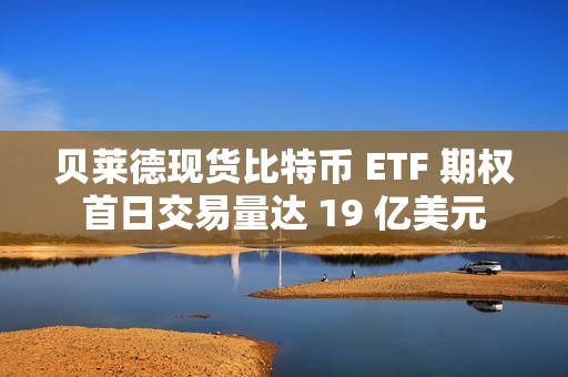 贝莱德现货比特币 ETF 期权首日交易量达 19 亿美元