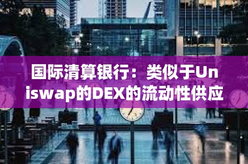 国际清算银行:类似于Uniswap的DEX的流动性供应并不分散 国际清算银行:类似于Uniswap的DEX的流动性供应并不分散