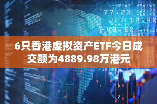 6只香港虚拟资产ETF今日成交额为4889.98万港元