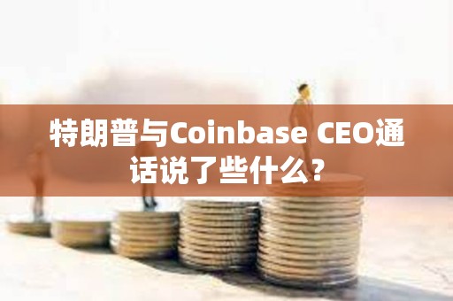 特朗普与Coinbase CEO通话说了些什么？