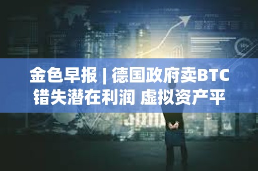 金色早报 | 德国政府卖BTC错失潜在利润 虚拟资产平台Delio宣告破产