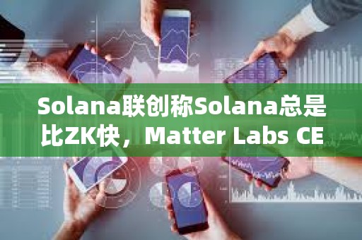 Solana联创称Solana总是比ZK快，Matter Labs CEO予以反驳