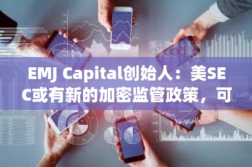 EMJ Capital创始人：美SEC或有新的加密监管政策，可能是比特币的重要催化剂