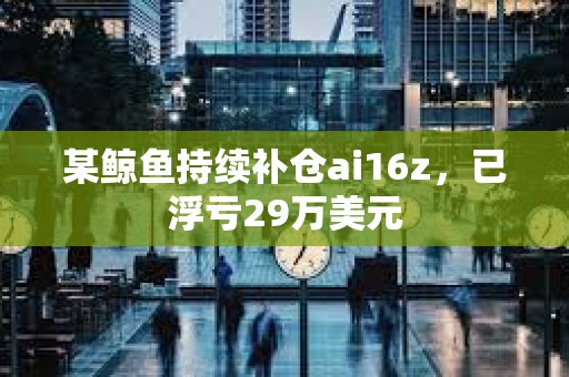 某鲸鱼持续补仓ai16z，已浮亏29万美元