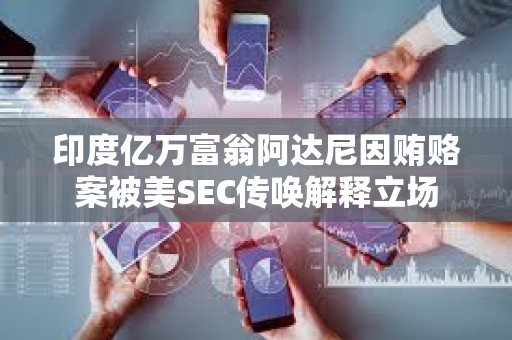 印度亿万富翁阿达尼因贿赂案被美SEC传唤解释立场