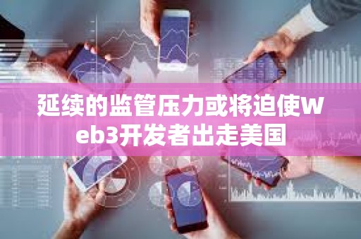 延续的监管压力或将迫使Web3开发者出走美国