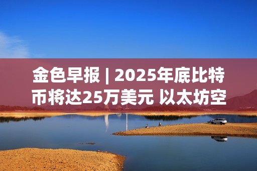 金色早报 | 2025年底比特币将达25万美元 以太坊空头创历史新高