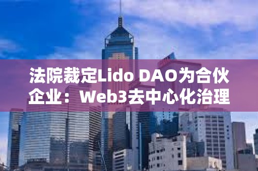 法院裁定Lido DAO为合伙企业：Web3去中心化治理的法律挑战与合规路径