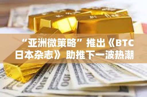 “亚洲微策略”推出《BTC日本杂志》 助推下一波热潮？
