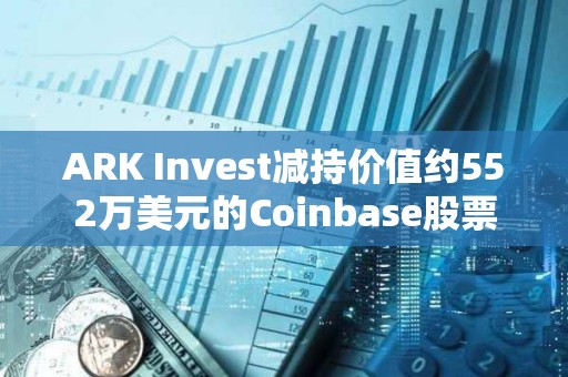 ARK Invest减持价值约552万美元的Coinbase股票