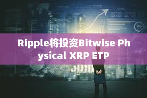Ripple将投资Bitwise Physical XRP ETP