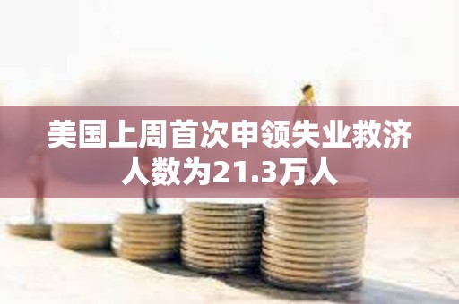 美国上周首次申领失业救济人数为21.3万人
