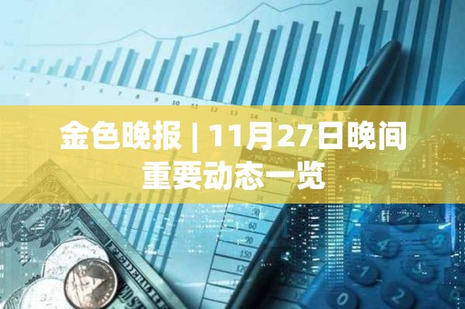 金色晚报 | 11月27日晚间重要动态一览 金色晚报 | 11月27日晚间重要动态一览